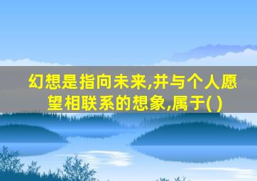 幻想是指向未来,并与个人愿望相联系的想象,属于( )